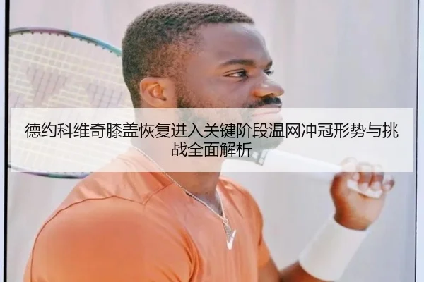 德约科维奇膝盖恢复进入关键阶段温网冲冠形势与挑战全面解析